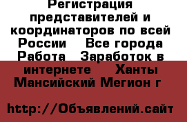 Регистрация представителей и координаторов по всей России. - Все города Работа » Заработок в интернете   . Ханты-Мансийский,Мегион г.